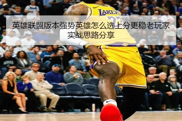 英雄联盟版本强势英雄怎么选上分更稳老玩家实战思路分享